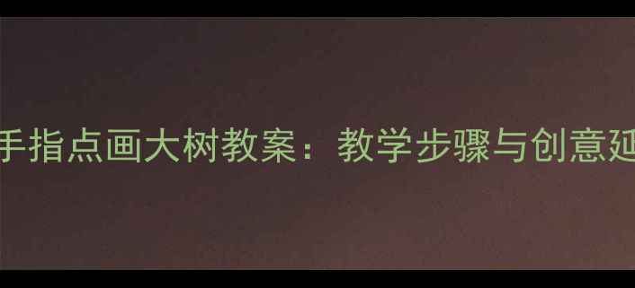图片 幼儿园小班手指点画大树教案：教学步骤与创意延伸活动指南