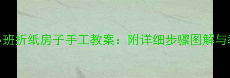 图片 幼儿园小班折纸房子手工教案：附详细步骤图解与教学建议