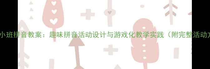 图片 幼儿园小班拼音教案：趣味拼音活动设计与游戏化教学实践（附完整活动方案）2