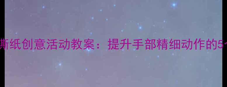 图片 幼儿园小班撕纸创意活动教案：提升手部精细动作的5个趣味教程1