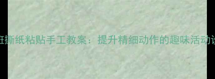 图片 幼儿园小班撕纸粘贴手工教案：提升精细动作的趣味活动设计与实践