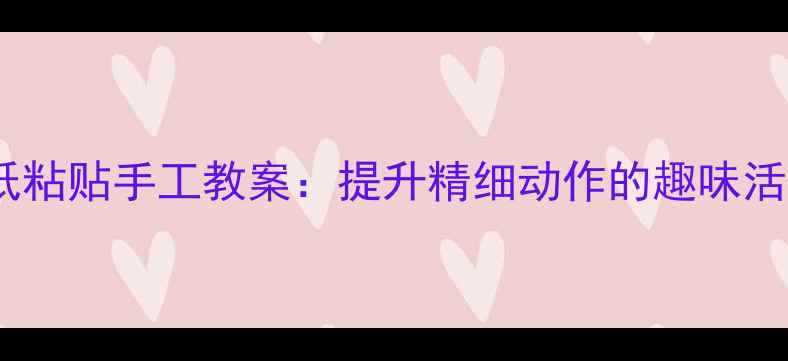 图片 幼儿园小班撕纸粘贴手工教案：提升精细动作的趣味活动设计与实践1