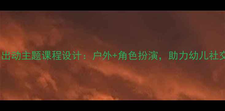 图片 幼儿园小班教案宝贝出动主题课程设计：户外+角色扮演，助力幼儿社交能力与创造力培养2