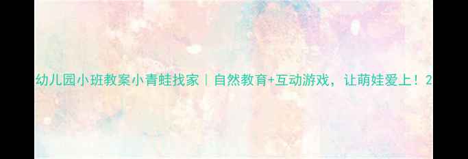 图片 幼儿园小班教案小青蛙找家｜自然教育+互动游戏，让萌娃爱上！2