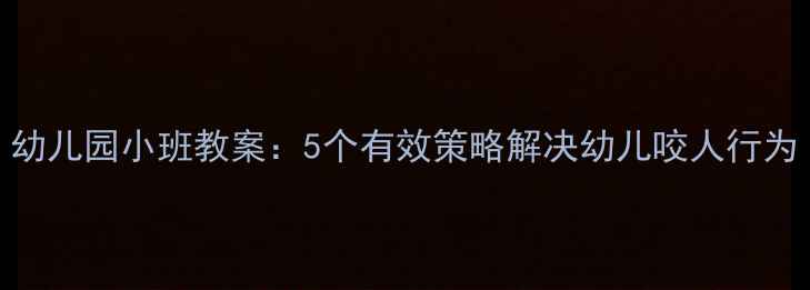 图片 幼儿园小班教案：5个有效策略解决幼儿咬人行为
