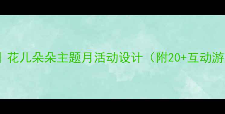 图片 幼儿园小班教案｜花儿朵朵主题月活动设计（附20+互动游戏+季节教育）🌸