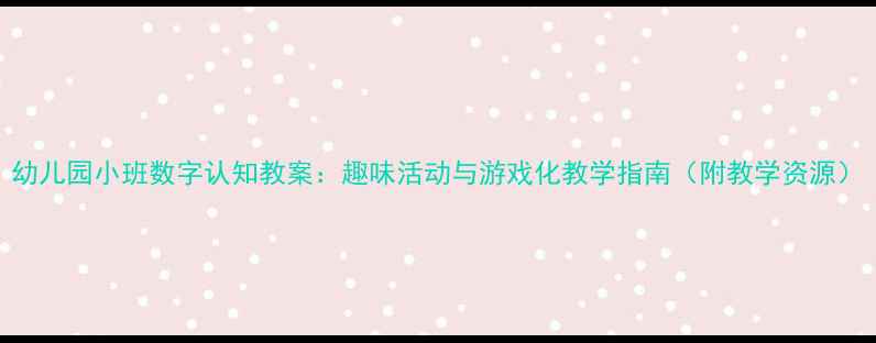 图片 幼儿园小班数字认知教案：趣味活动与游戏化教学指南（附教学资源）