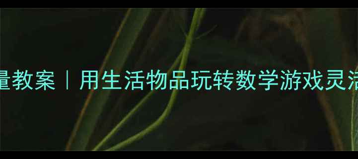 图片 幼儿园小班数学启蒙盒子测量教案｜用生活物品玩转数学游戏灵活教具让宝宝秒变测量小达人