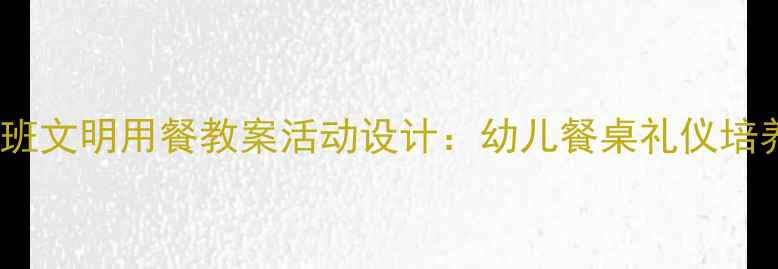 图片 幼儿园小班文明用餐教案活动设计：幼儿餐桌礼仪培养全攻略1