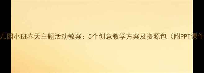 图片 幼儿园小班春天主题活动教案：5个创意教学方案及资源包（附PPT课件）