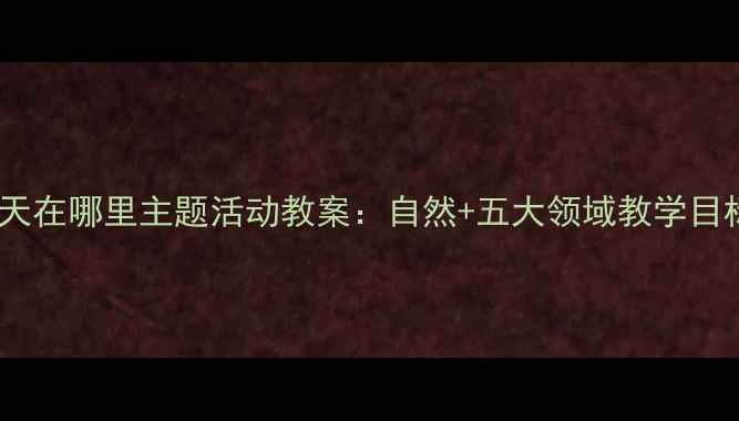 图片 幼儿园小班春天在哪里主题活动教案：自然+五大领域教学目标与实施策略1