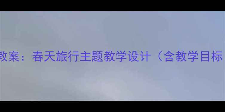 图片 幼儿园小班春季户外活动教案：春天旅行主题教学设计（含教学目标、活动流程、延伸活动）1