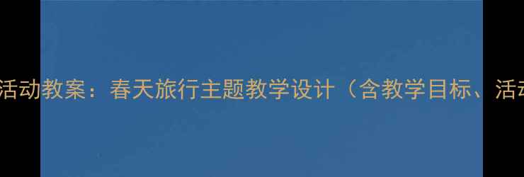图片 幼儿园小班春季户外活动教案：春天旅行主题教学设计（含教学目标、活动流程、延伸活动）2