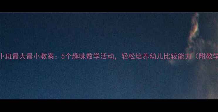 图片 幼儿园小班最大最小教案：5个趣味数学活动，轻松培养幼儿比较能力（附教学案例）