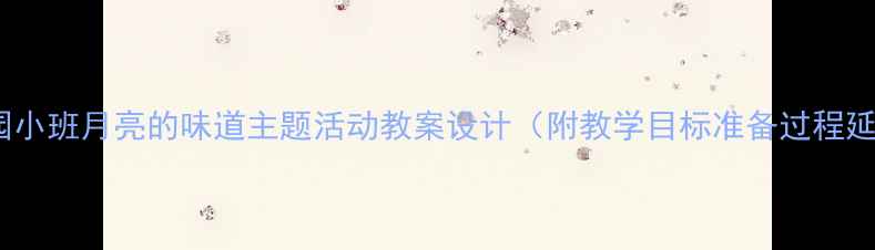 图片 幼儿园小班月亮的味道主题活动教案设计（附教学目标准备过程延伸）1