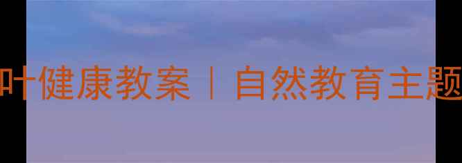 图片 幼儿园小班树叶健康教案｜自然教育主题活动全攻略✨