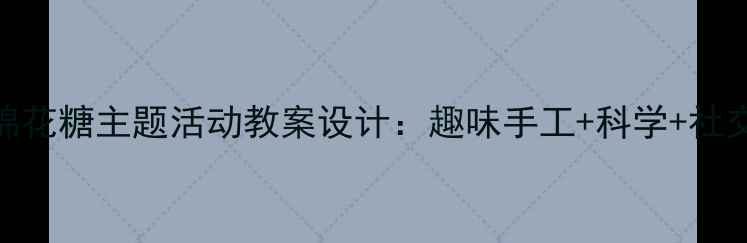 图片 幼儿园小班棉花糖主题活动教案设计：趣味手工+科学+社交游戏全方案