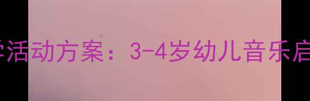 图片 幼儿园小班歌唱教学活动方案：3-4岁幼儿音乐启蒙与互动游戏设计1