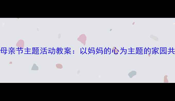 图片 幼儿园小班母亲节主题活动教案：以妈妈的心为主题的家园共育实践方案
