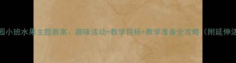 图片 幼儿园小班水果主题教案：趣味活动+教学目标+教学准备全攻略（附延伸活动）
