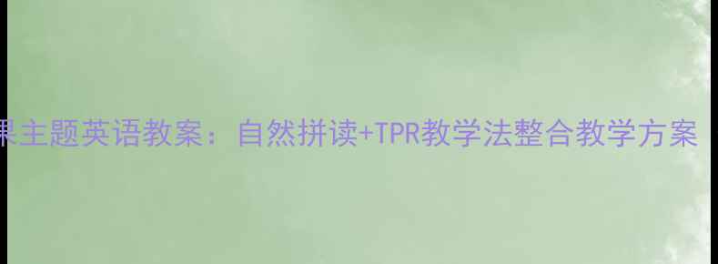 图片 幼儿园小班水果主题英语教案：自然拼读+TPR教学法整合教学方案（附教学资源）