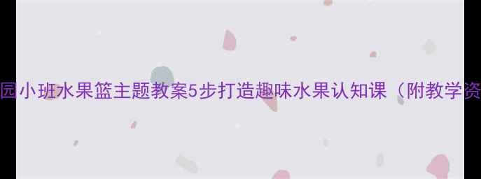 图片 幼儿园小班水果篮主题教案5步打造趣味水果认知课（附教学资源）