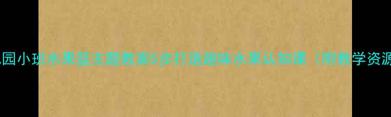 图片 幼儿园小班水果篮主题教案5步打造趣味水果认知课（附教学资源）1