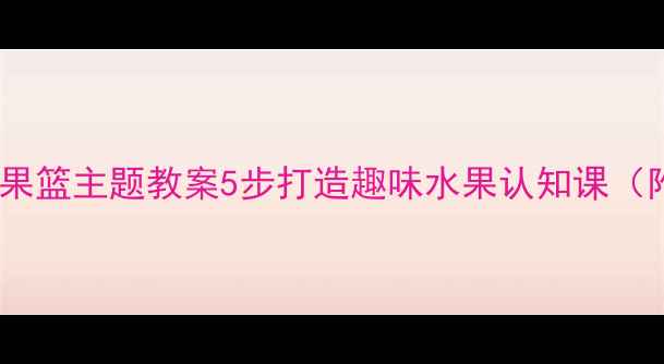 图片 幼儿园小班水果篮主题教案5步打造趣味水果认知课（附教学资源）2