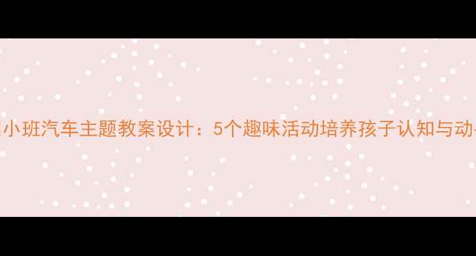 图片 幼儿园小班汽车主题教案设计：5个趣味活动培养孩子认知与动手能力