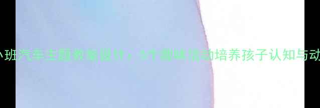 图片 幼儿园小班汽车主题教案设计：5个趣味活动培养孩子认知与动手能力2