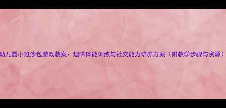 图片 幼儿园小班沙包游戏教案：趣味体能训练与社交能力培养方案（附教学步骤与资源）