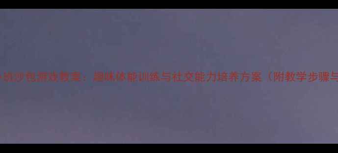 图片 幼儿园小班沙包游戏教案：趣味体能训练与社交能力培养方案（附教学步骤与资源）1