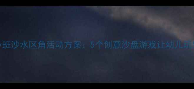 图片 幼儿园小班沙水区角活动方案：5个创意沙盘游戏让幼儿玩出创造力