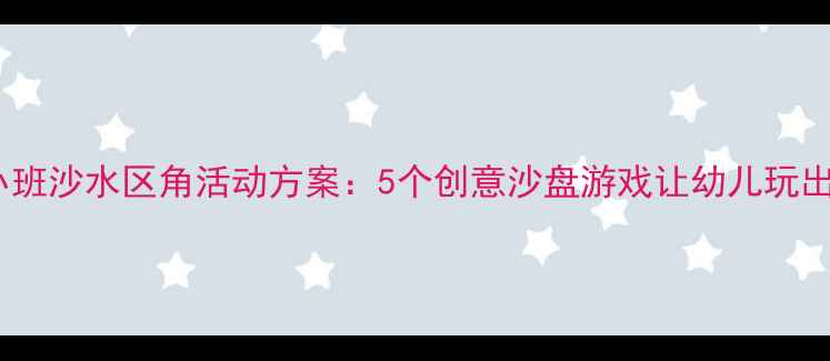 图片 幼儿园小班沙水区角活动方案：5个创意沙盘游戏让幼儿玩出创造力1