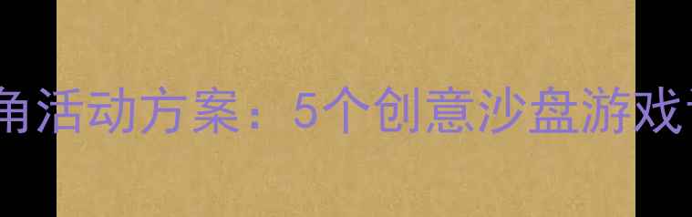 图片 幼儿园小班沙水区角活动方案：5个创意沙盘游戏让幼儿玩出创造力2