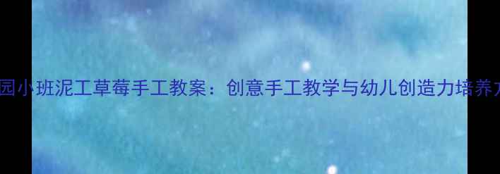 图片 幼儿园小班泥工草莓手工教案：创意手工教学与幼儿创造力培养方案2