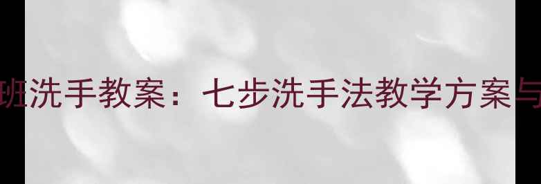 图片 幼儿园小班洗手教案：七步洗手法教学方案与实操指南