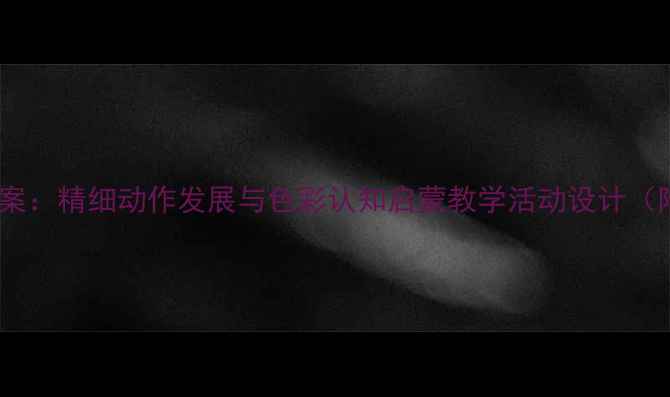 图片 幼儿园小班涂色教案：精细动作发展与色彩认知启蒙教学活动设计（附亲子互动指导）2