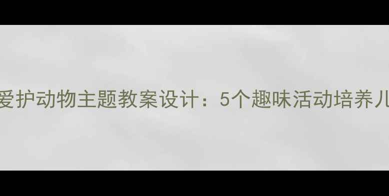 图片 幼儿园小班爱护动物主题教案设计：5个趣味活动培养儿童生态意识