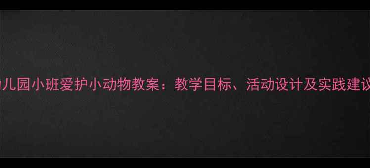 图片 幼儿园小班爱护小动物教案：教学目标、活动设计及实践建议1