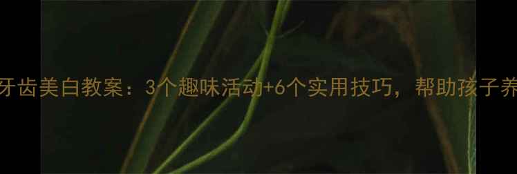 图片 幼儿园小班牙齿美白教案：3个趣味活动+6个实用技巧，帮助孩子养成爱牙习惯