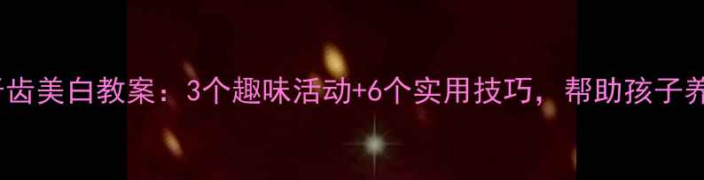 图片 幼儿园小班牙齿美白教案：3个趣味活动+6个实用技巧，帮助孩子养成爱牙习惯1