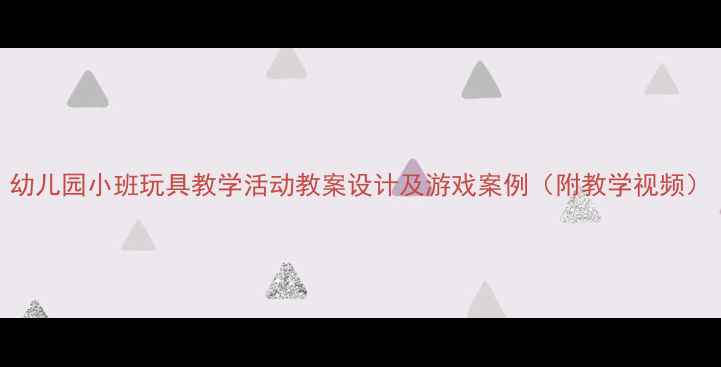 图片 幼儿园小班玩具教学活动教案设计及游戏案例（附教学视频）