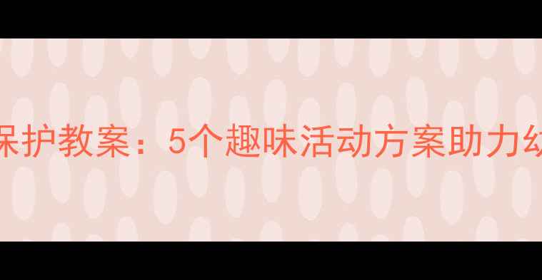 图片 幼儿园小班环境保护教案：5个趣味活动方案助力幼儿养成环保习惯