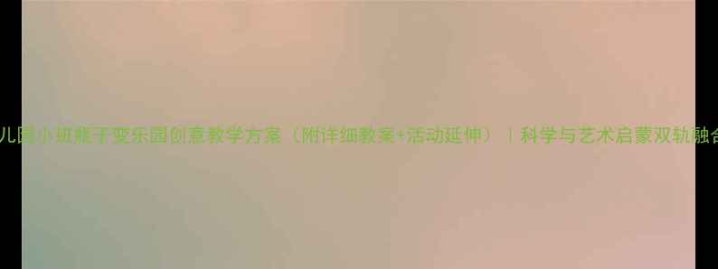图片 幼儿园小班瓶子变乐园创意教学方案（附详细教案+活动延伸）｜科学与艺术启蒙双轨融合1