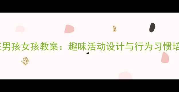 图片 幼儿园小班男孩女孩教案：趣味活动设计与行为习惯培养全攻略1