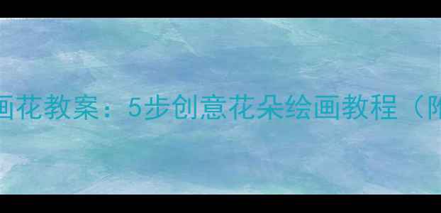 图片 幼儿园小班画花教案：5步创意花朵绘画教程（附教学资源）