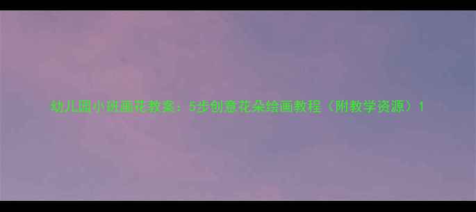 图片 幼儿园小班画花教案：5步创意花朵绘画教程（附教学资源）1