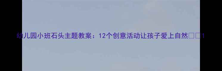 图片 幼儿园小班石头主题教案：12个创意活动让孩子爱上自然🌿✨1