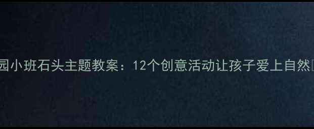 图片 幼儿园小班石头主题教案：12个创意活动让孩子爱上自然🌿✨2